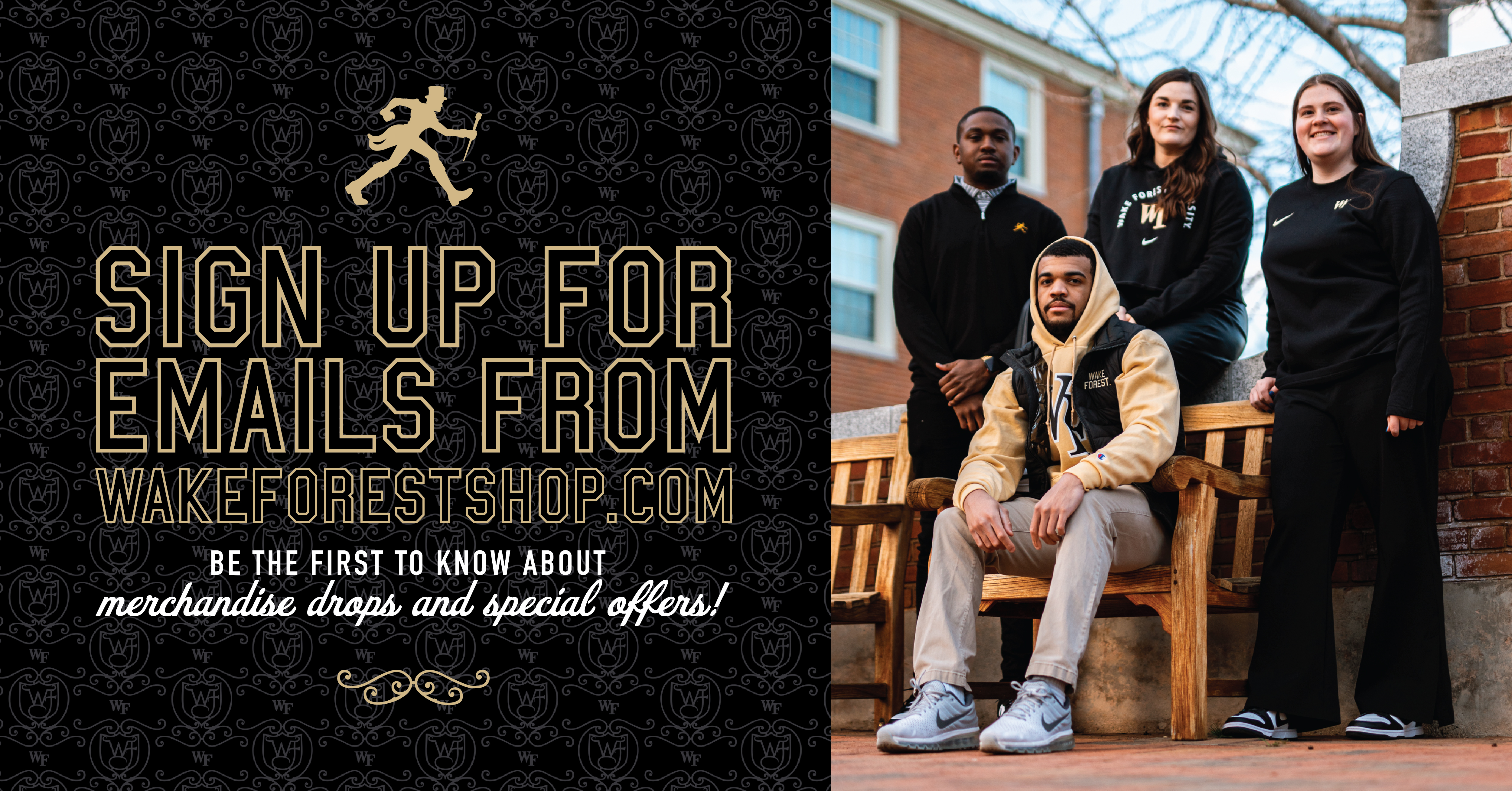 Sign Up for Emails From WakeForestShop.com - Be the first to know about merchandise drops and special offers!