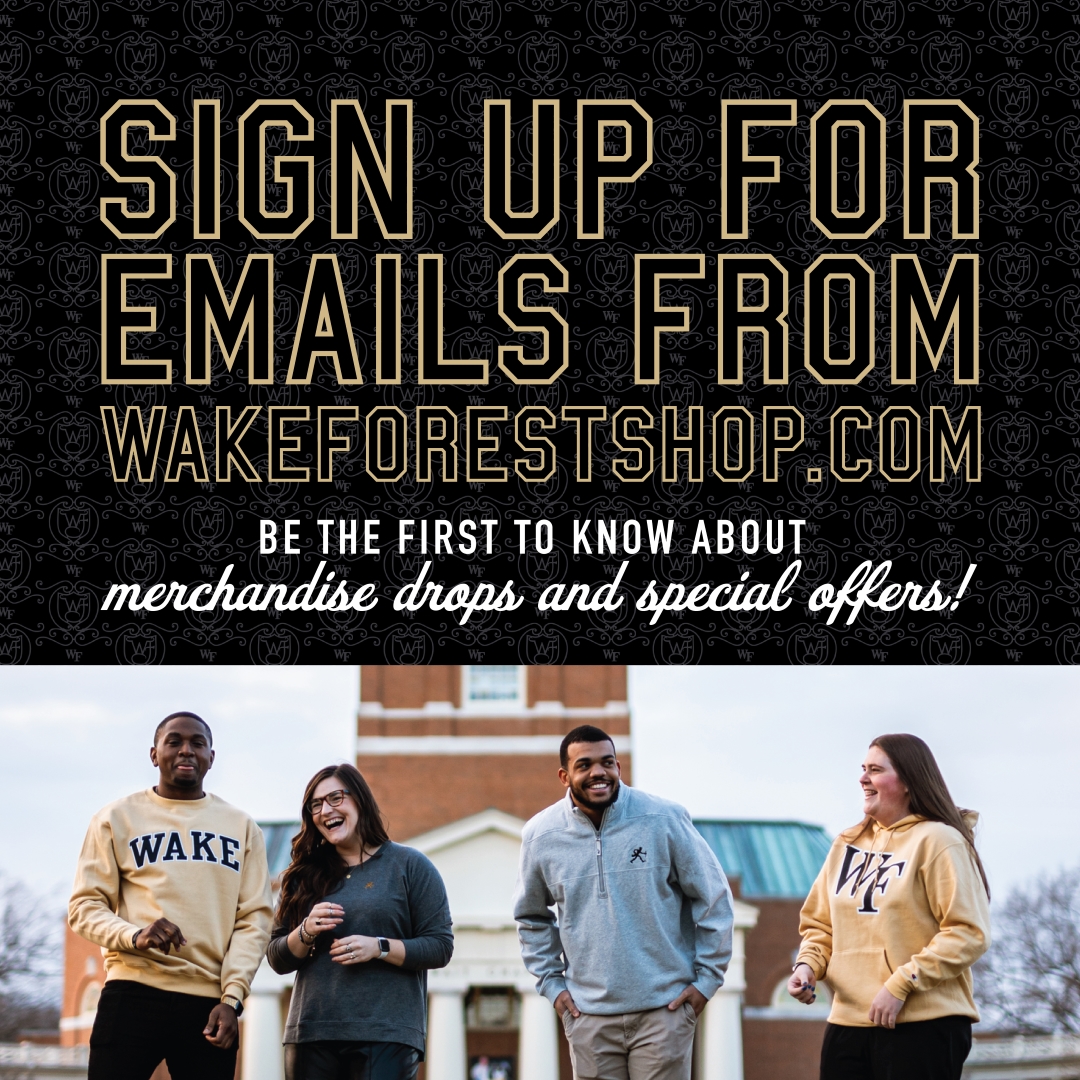 Sign Up for Emails From WakeForestShop.com - Be the first to know about merchandise drops and special offers!